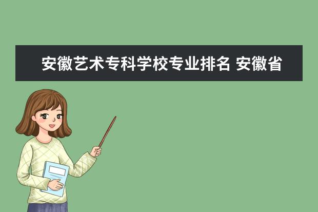 安徽艺术专科学校专业排名 安徽省的专科学校排名