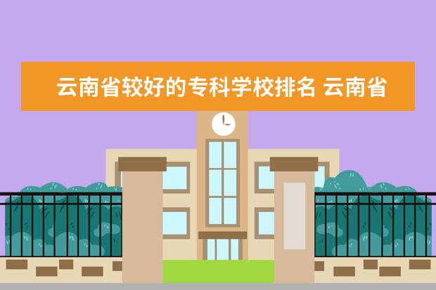 云南省较好的专科学校排名 云南省最好的专科学校排名