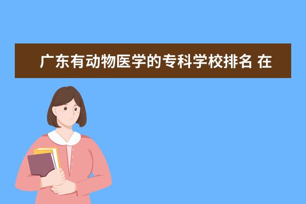 广东有动物医学的专科学校排名 在广东省开设的动物医学的大学院校有什么?