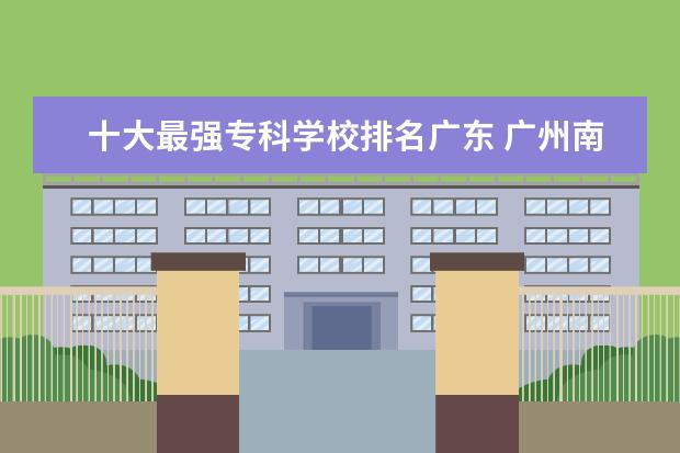 十大最强专科学校排名广东 广州南华工贸技工学校的三、学校优势