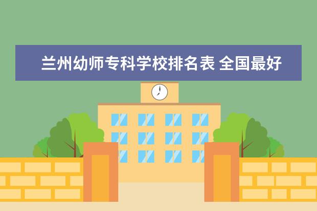 兰州幼师专科学校排名表 全国最好的技术学校排名?