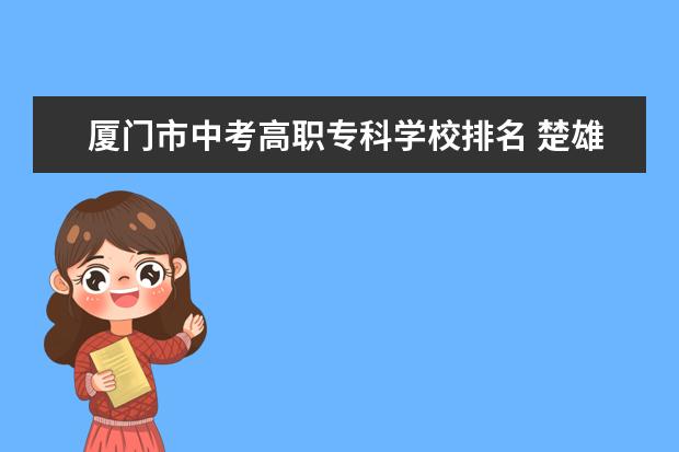 厦门市中考高职专科学校排名 楚雄技师学院5年制高职专科专业招生时需要中考成绩...