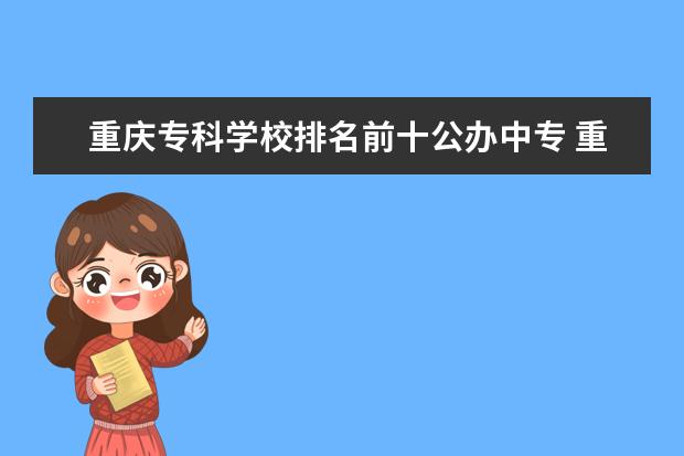 重庆专科学校排名前十公办中专 重庆市中专学校排名