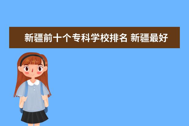 新疆前十个专科学校排名 新疆最好的专科学校