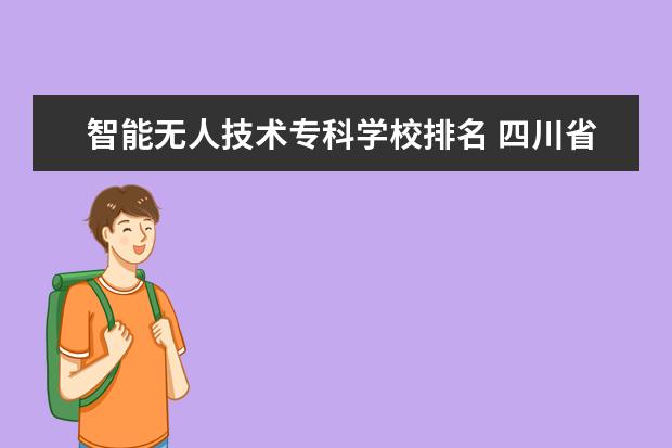 智能无人技术专科学校排名 四川省排名前10的职业院校有哪些