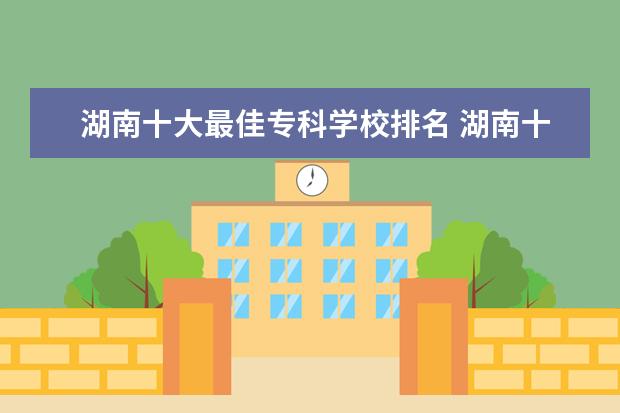 湖南十大最佳专科学校排名 湖南十大专科学校排名