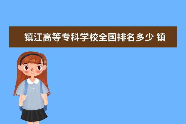 镇江高等专科学校全国排名多少 镇江高等专科学校怎么样口碑