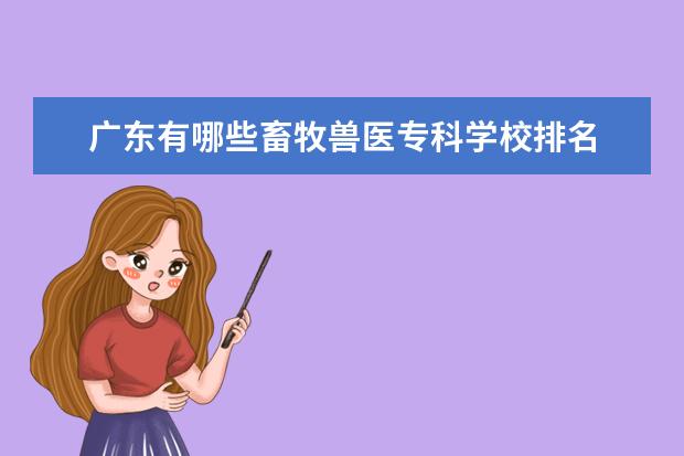 广东有哪些畜牧兽医专科学校排名 畜牧兽医专业有什么专科学校