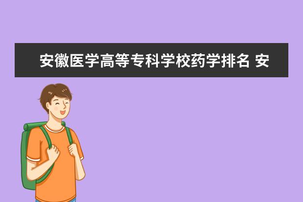 安徽医学高等专科学校药学排名 安徽省卫校排名前十名