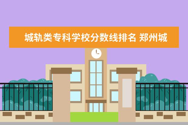 城轨类专科学校分数线排名 郑州城轨交通中等专业学校分数