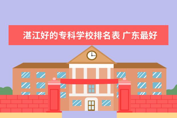 湛江好的专科学校排名表 广东最好的十大专科学校