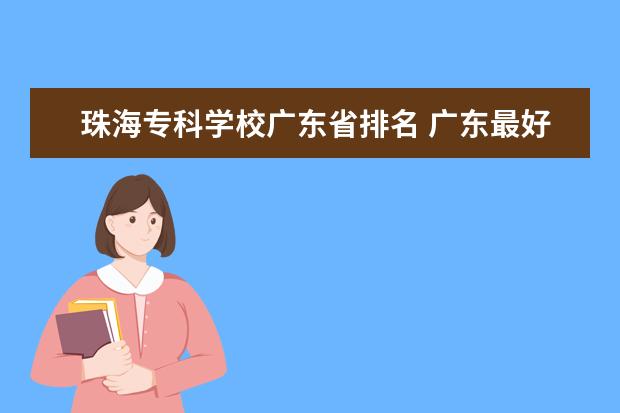 珠海专科学校广东省排名 广东最好的大专学校是那几所??