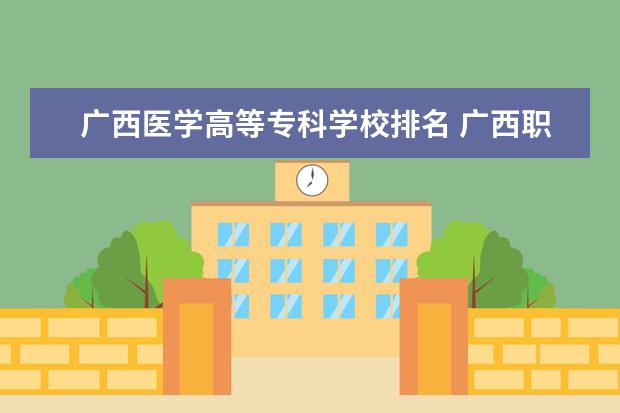 广西医学高等专科学校排名 广西职校排名前十名学校