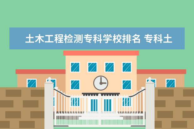 土木工程检测专科学校排名 专科土木工程专业学校排名