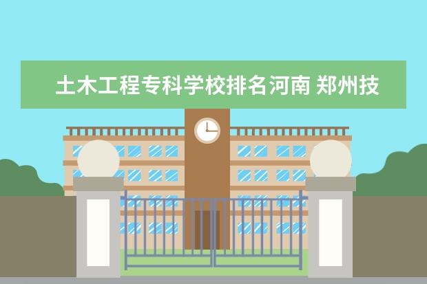 土木工程专科学校排名河南 郑州技校十大排名是哪些学校