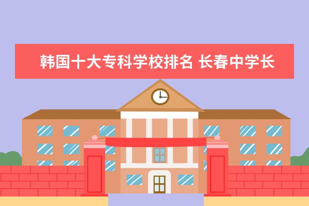 韩国十大专科学校排名 长春中学长春中学排名50强