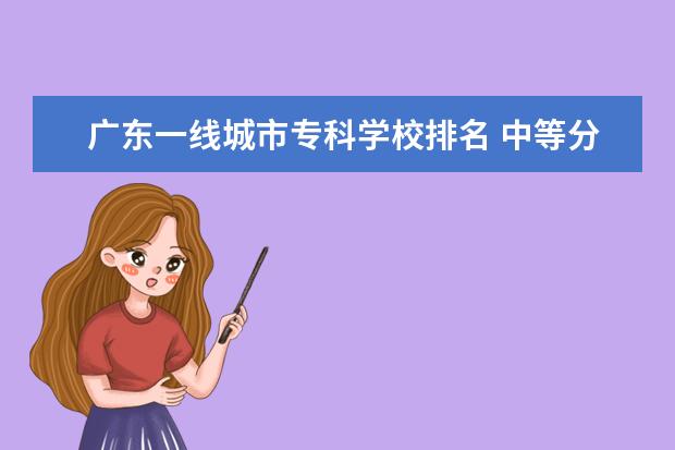 广东一线城市专科学校排名 中等分数想去一线城市,广东省的一本大学多少分多少...