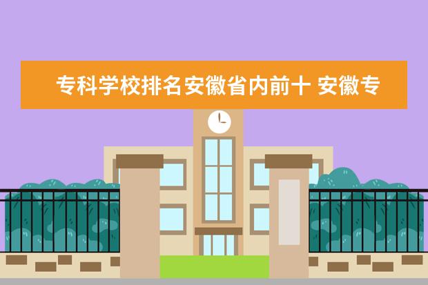 专科学校排名安徽省内前十 安徽专科学校排名前十