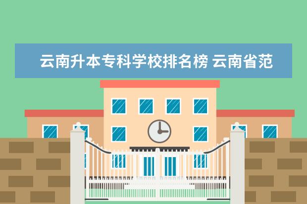 云南升本专科学校排名榜 云南省范围可以专科升本科的学校有哪些?