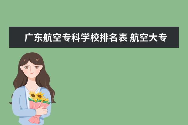 广东航空专科学校排名表 航空大专最好的学校