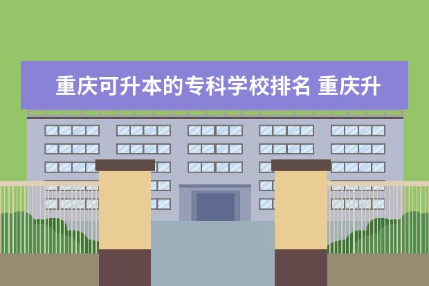 重庆可升本的专科学校排名 重庆升本率最高的专科学校