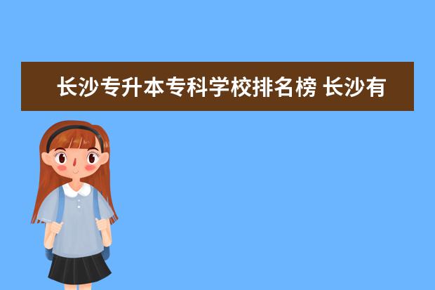 长沙专升本专科学校排名榜 长沙有哪些大专院校可以专升本的?